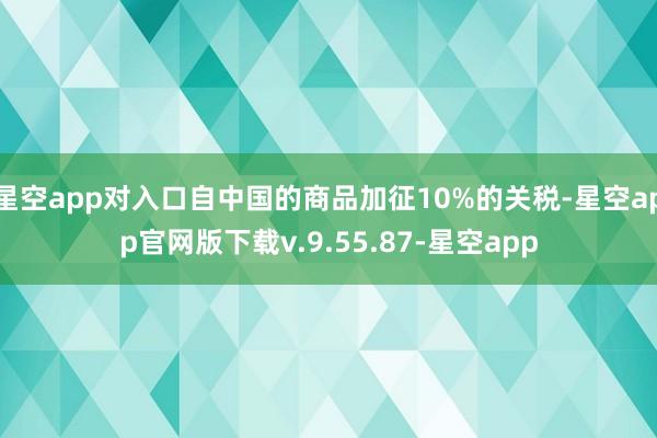 星空app对入口自中国的商品加征10%的关税-星空app官网版下载v.9.55.87-星空app