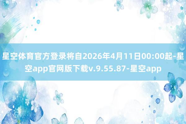 星空体育官方登录将自2026年4月11日00:00起-星空app官网版下载v.9.55.87-星空app