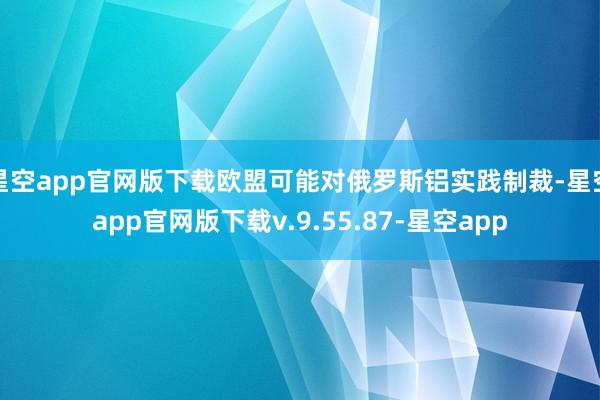 星空app官网版下载欧盟可能对俄罗斯铝实践制裁-星空app官网版下载v.9.55.87-星空app