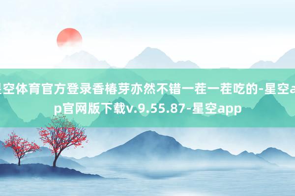 星空体育官方登录香椿芽亦然不错一茬一茬吃的-星空app官网版下载v.9.55.87-星空app