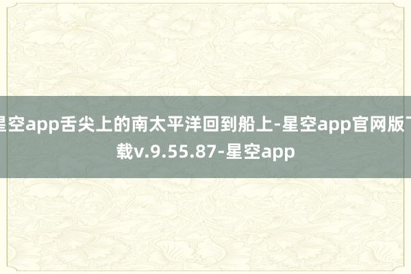 星空app舌尖上的南太平洋回到船上-星空app官网版下载v.9.55.87-星空app