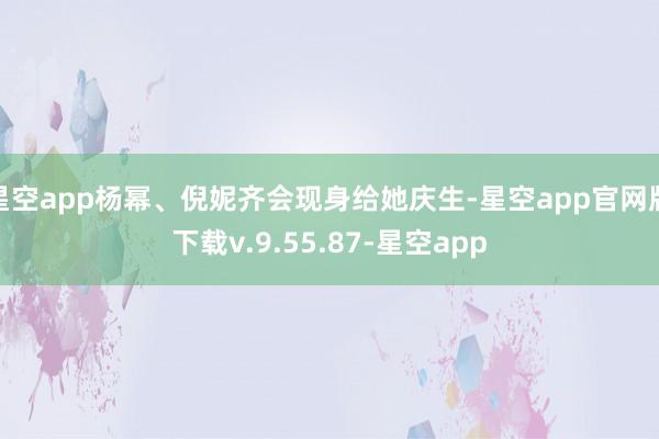 星空app杨幂、倪妮齐会现身给她庆生-星空app官网版下载v.9.55.87-星空app