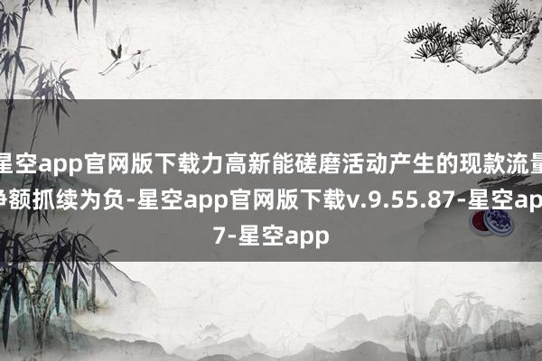 星空app官网版下载力高新能磋磨活动产生的现款流量净额抓续为负-星空app官网版下载v.9.55.87-星空app