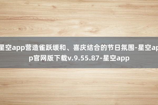星空app营造雀跃缓和、喜庆结合的节日氛围-星空app官网版下载v.9.55.87-星空app