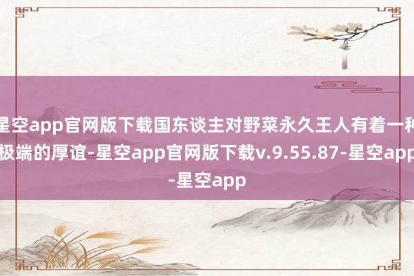 星空app官网版下载国东谈主对野菜永久王人有着一种极端的厚谊-星空app官网版下载v.9.55.87-星空app