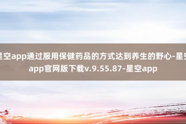 星空app通过服用保健药品的方式达到养生的野心-星空app官网版下载v.9.55.87-星空app