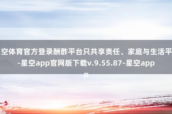 星空体育官方登录酬酢平台只共享责任、家庭与生活平日-星空app官网版下载v.9.55.87-星空app