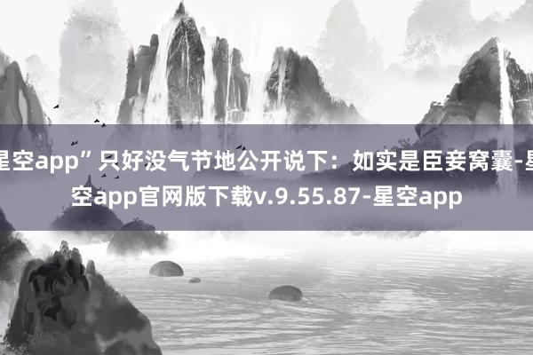 星空app”只好没气节地公开说下：如实是臣妾窝囊-星空app官网版下载v.9.55.87-星空app