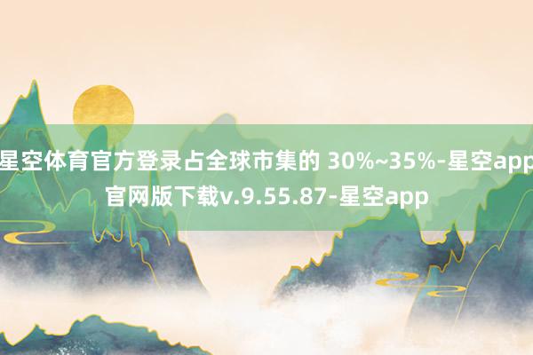 星空体育官方登录占全球市集的 30%~35%-星空app官网版下载v.9.55.87-星空app