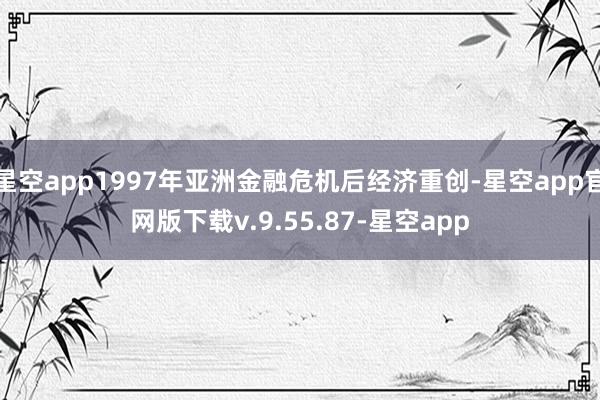 星空app1997年亚洲金融危机后经济重创-星空app官网版下载v.9.55.87-星空app