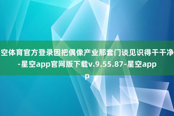 星空体育官方登录因把偶像产业那套门谈见识得干干净净-星空app官网版下载v.9.55.87-星空app