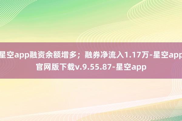 星空app融资余额增多；融券净流入1.17万-星空app官网版下载v.9.55.87-星空app