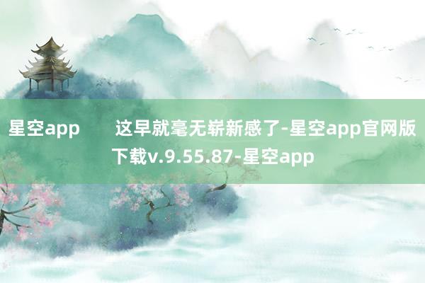 星空app       这早就毫无崭新感了-星空app官网版下载v.9.55.87-星空app