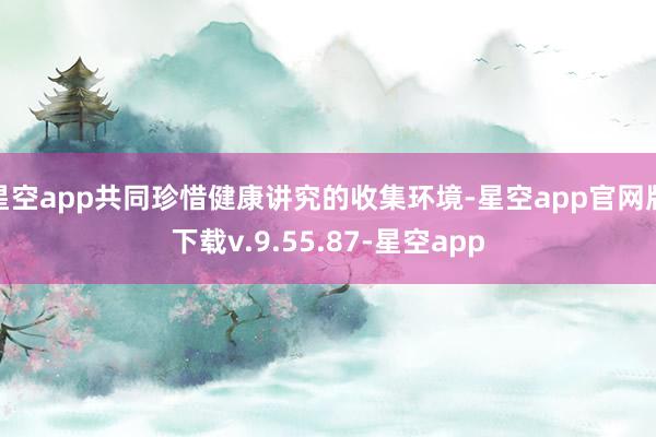 星空app共同珍惜健康讲究的收集环境-星空app官网版下载v.9.55.87-星空app