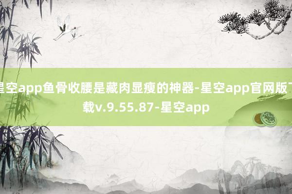 星空app鱼骨收腰是藏肉显瘦的神器-星空app官网版下载v.9.55.87-星空app