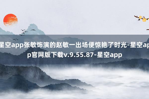 星空app张敏饰演的赵敏一出场便惊艳了时光-星空app官网版下载v.9.55.87-星空app