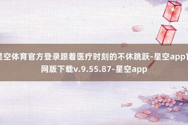 星空体育官方登录跟着医疗时刻的不休跳跃-星空app官网版下载v.9.55.87-星空app