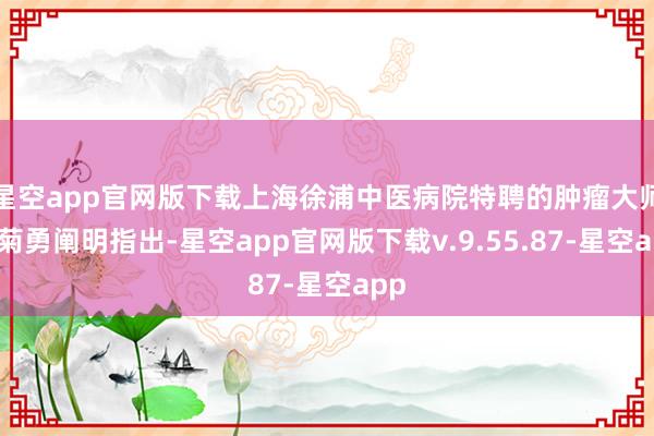 星空app官网版下载上海徐浦中医病院特聘的肿瘤大师王菊勇阐明指出-星空app官网版下载v.9.55.87-星空app