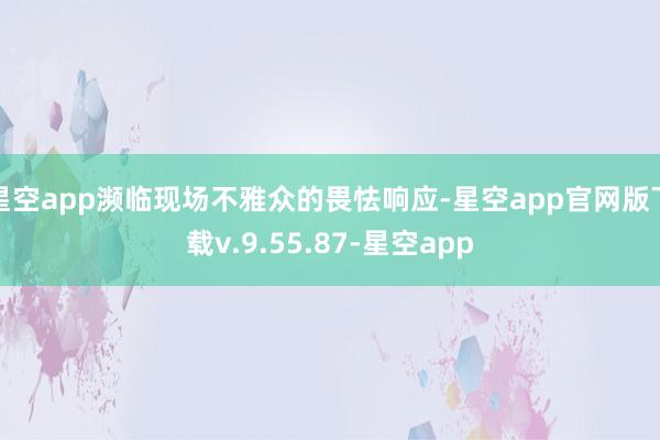 星空app濒临现场不雅众的畏怯响应-星空app官网版下载v.9.55.87-星空app