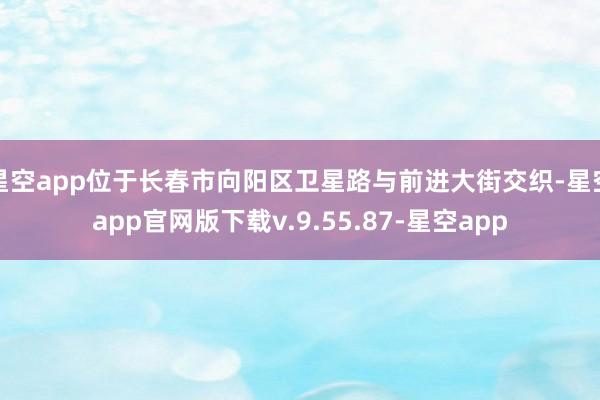 星空app位于长春市向阳区卫星路与前进大街交织-星空app官网版下载v.9.55.87-星空app