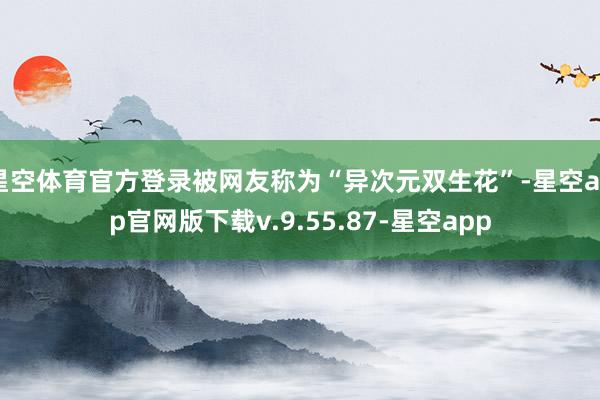 星空体育官方登录被网友称为“异次元双生花”-星空app官网版下载v.9.55.87-星空app