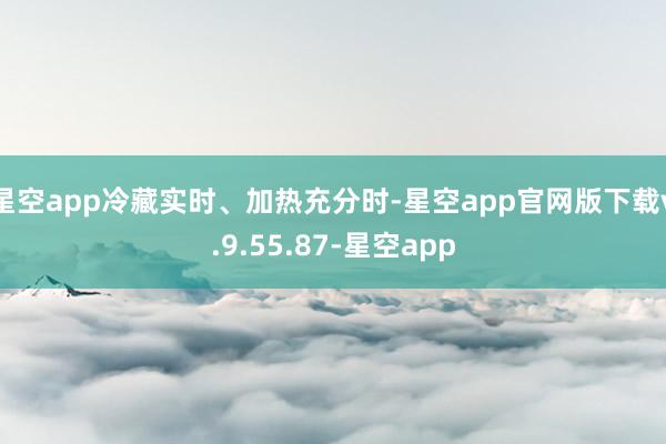 星空app冷藏实时、加热充分时-星空app官网版下载v.9.55.87-星空app