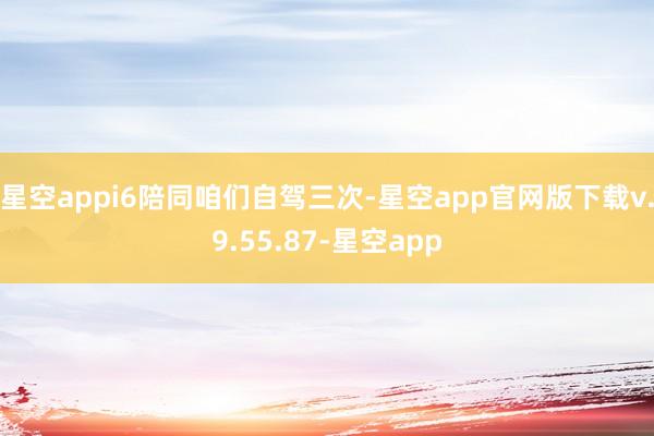 星空appi6陪同咱们自驾三次-星空app官网版下载v.9.55.87-星空app