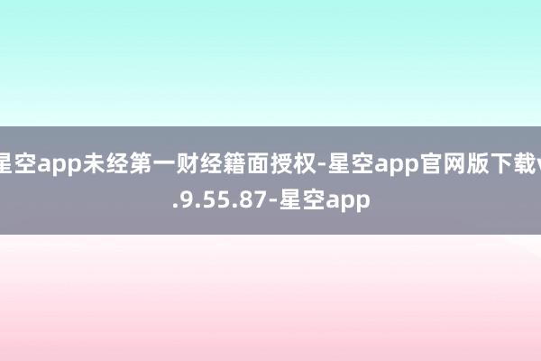 星空app未经第一财经籍面授权-星空app官网版下载v.9.55.87-星空app