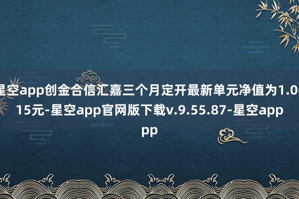 星空app创金合信汇嘉三个月定开最新单元净值为1.0615元-星空app官网版下载v.9.55.87-星空app