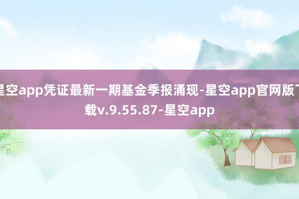 星空app凭证最新一期基金季报涌现-星空app官网版下载v.9.55.87-星空app