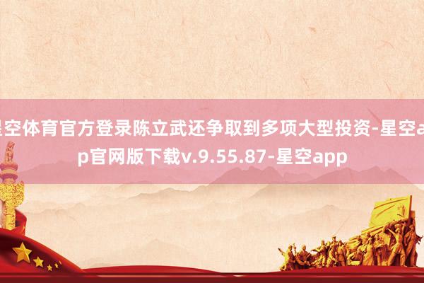 星空体育官方登录陈立武还争取到多项大型投资-星空app官网版下载v.9.55.87-星空app
