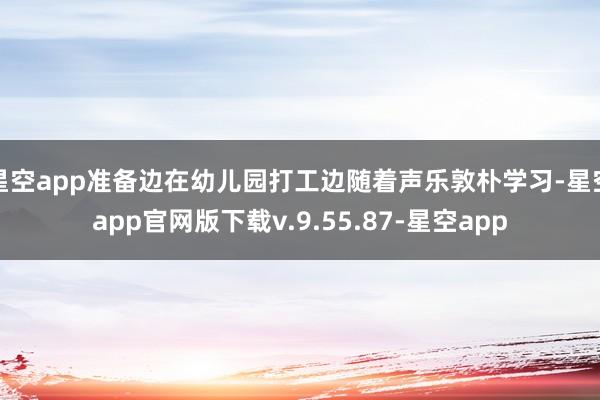 星空app准备边在幼儿园打工边随着声乐敦朴学习-星空app官网版下载v.9.55.87-星空app
