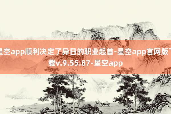 星空app顺利决定了异日的职业起首-星空app官网版下载v.9.55.87-星空app