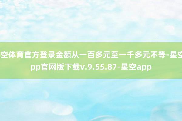 星空体育官方登录金额从一百多元至一千多元不等-星空app官网版下载v.9.55.87-星空app