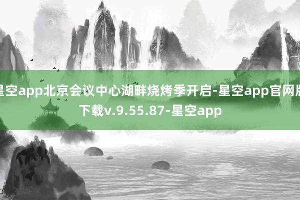 星空app北京会议中心湖畔烧烤季开启-星空app官网版下载v.9.55.87-星空app