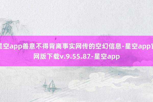 星空app善意不得背离事实网传的空幻信息-星空app官网版下载v.9.55.87-星空app