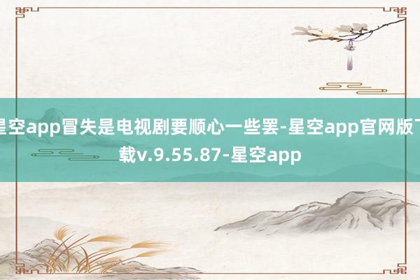 星空app冒失是电视剧要顺心一些罢-星空app官网版下载v.9.55.87-星空app