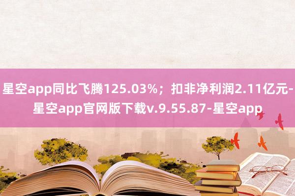 星空app同比飞腾125.03%；扣非净利润2.11亿元-星空app官网版下载v.9.55.87-星空app