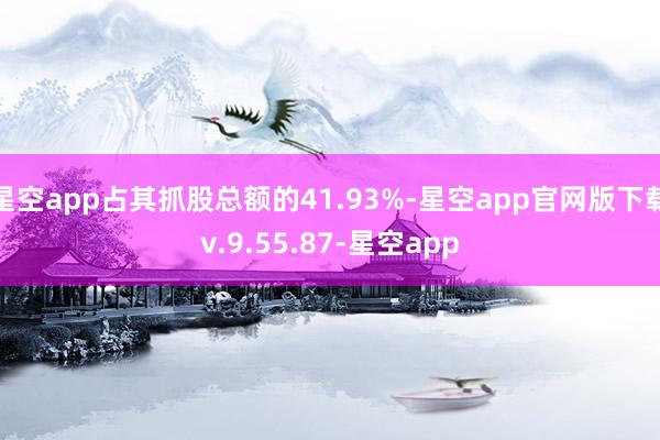 星空app占其抓股总额的41.93%-星空app官网版下载v.9.55.87-星空app