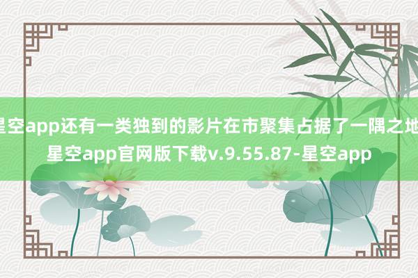 星空app还有一类独到的影片在市聚集占据了一隅之地-星空app官网版下载v.9.55.87-星空app