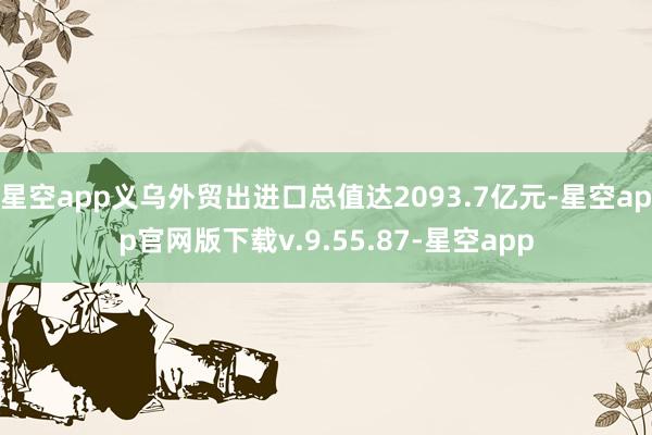 星空app义乌外贸出进口总值达2093.7亿元-星空app官网版下载v.9.55.87-星空app