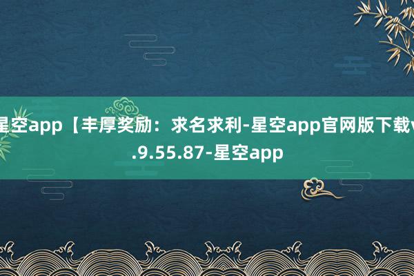 星空app【丰厚奖励：求名求利-星空app官网版下载v.9.55.87-星空app