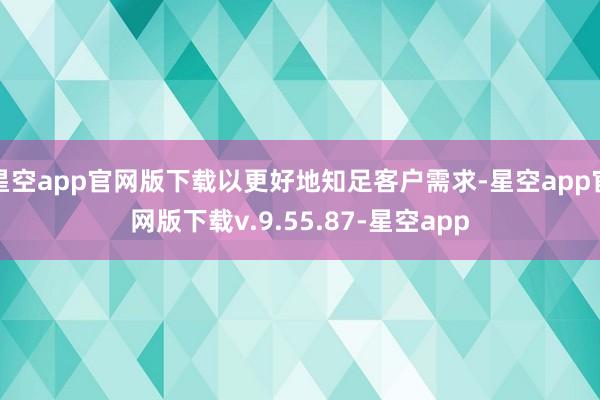 星空app官网版下载以更好地知足客户需求-星空app官网版下载v.9.55.87-星空app
