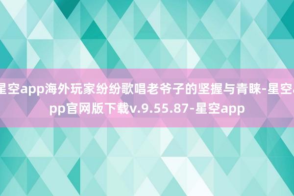 星空app海外玩家纷纷歌唱老爷子的坚握与青睐-星空app官网版下载v.9.55.87-星空app