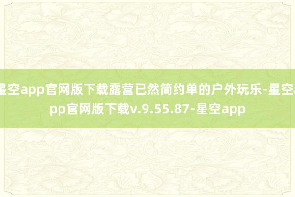 星空app官网版下载露营已然简约单的户外玩乐-星空app官网版下载v.9.55.87-星空app