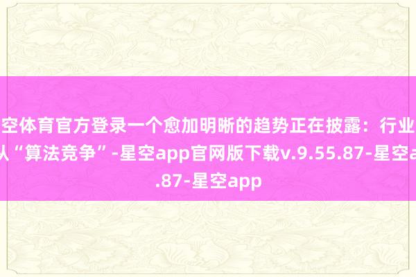 星空体育官方登录一个愈加明晰的趋势正在披露：行业运行从“算法竞争”-星空app官网版下载v.9.55.87-星空app