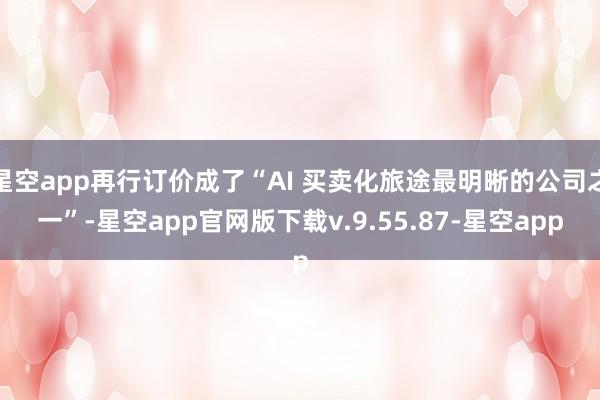 星空app再行订价成了“AI 买卖化旅途最明晰的公司之一”-星空app官网版下载v.9.55.87-星空app
