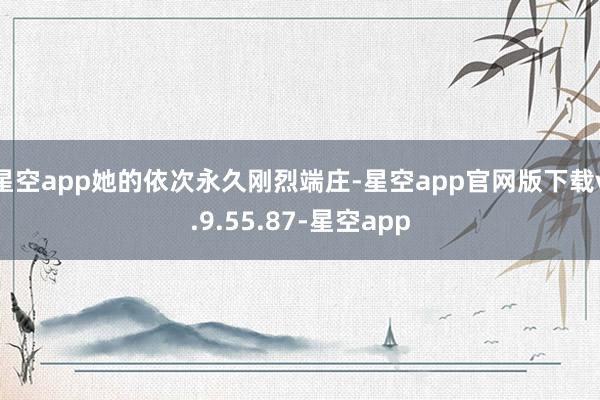 星空app她的依次永久刚烈端庄-星空app官网版下载v.9.55.87-星空app