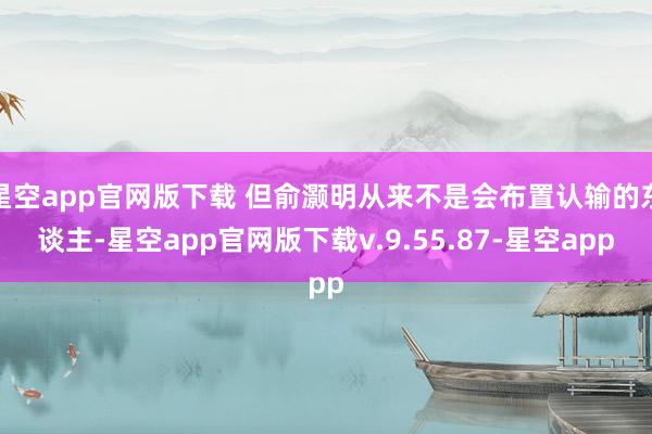 星空app官网版下载 但俞灏明从来不是会布置认输的东谈主-星空app官网版下载v.9.55.87-星空app