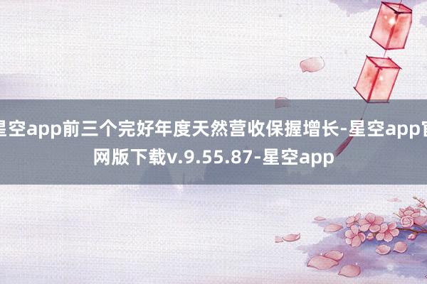 星空app前三个完好年度天然营收保握增长-星空app官网版下载v.9.55.87-星空app